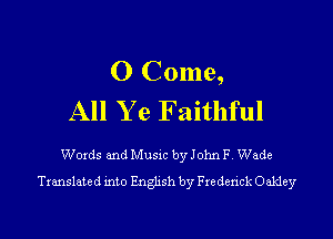 O Come,
All Y e Faithful

Words and Music by John F. Wade
Translated into English by Fre derick Oakley