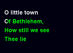 0 little town
Of Bethlehem,

How still we see
Thee lie