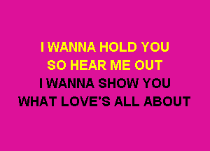 I WANNA HOLD YOU
SO HEAR ME OUT