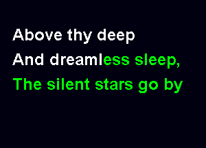 Above thy deep
And dreamless sleep,

The silent stars go by