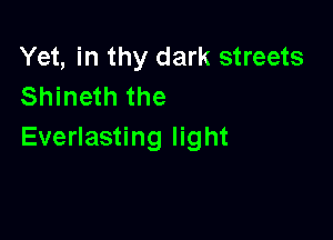 Yet, in thy dark streets
Shineth the

Everlasting light