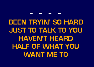 BEEN TRYIN' SO HARD
JUST TO TALK TO YOU
HAVEN'T HEARD
HALF OF WHAT YOU
WANT ME TO