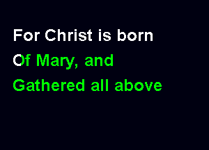 For Christ is born
Of Mary, and

Gathered all above