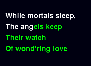 While mortals sleep,
The angels keep

Their watch
Of wond'ring love