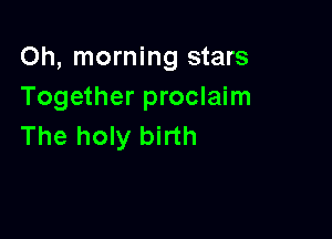 Oh, morning stars
Together proclaim

The holy birth