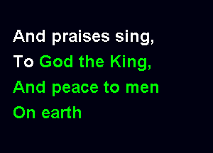 And praises sing,
To God the King,

And peace to men
On earth