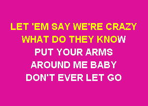 LET 'EM SAY WE'RE CRAZY
WHAT DO THEY KNOW
PUT YOUR ARMS
AROUND ME BABY
DON'T EVER LET G0