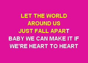 LET THE WORLD
AROUND US
JUST FALL APART
BABY WE CAN MAKE IT IF
WE'RE HEART T0 HEART