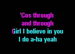 'Cos through
and through

Girl I believe in you
I do a-ha yeah