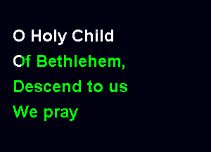 O Holy Child
Of Bethlehem,

Descend to us
We pray