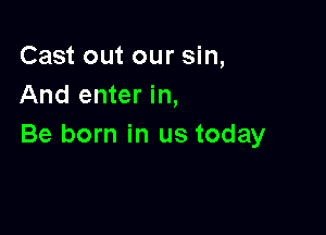 Cast out our sin,
And enter in,

Be born in us today