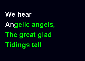 We hear
Angelic angels,

The great glad
Tidings tell