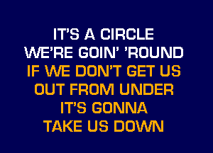 ITS A CIRCLE
WE'RE GUIM ROUND
IF WE DUMT GET US

OUT FROM UNDER
IT'S GONNA
TAKE US DOWN