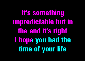 It's something
unpredictable but in

the end it's right
I hope you had the
time of your life