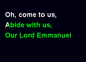 Oh, come to us,
Abide with us,

Our Lord Emmanuel