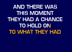 AND THERE WAS
THIS MOMENT
THEY HAD A CHANCE
TO HOLD ON
TO WHAT THEY HAD