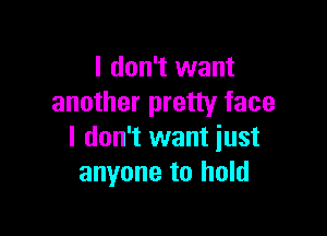 I don't want
another pretty face

I don't want just
anyone to hold