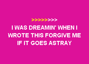 ? ??? ??

I WAS DREAMIN' WHEN I
WROTE THIS FORGIVE ME
IF IT GOES ASTRAY