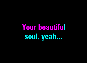 Your beautiful

soul, yeah...