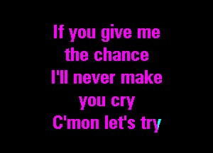 If you give me
the chance

I'll never make

you cry
C'mon let's try