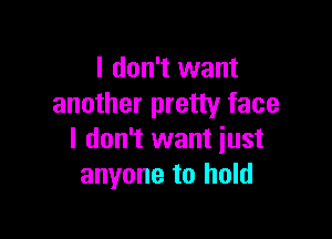 I don't want
another pretty face

I don't want just
anyone to hold