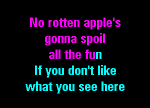 No rotten apple's
gonna spoil

all the fun
If you don't like
what you see here
