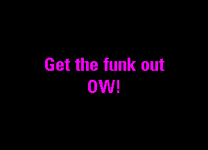 Get the funk out

0W!