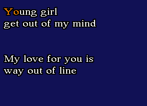 Young girl
get out of my mind

My love for you is
way out of line