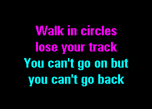Walk in circles
lose your track

You can't go on but
you can't go back