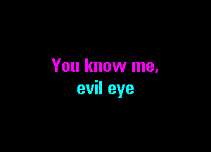 You know me.

evil eye