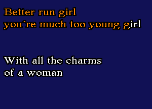 Better run girl
you're much too young girl

XVith all the charms
of a woman