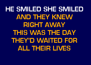 HE SMILED SHE SMILED
AND THEY KNEW
RIGHT AWAY
THIS WAS THE DAY
THEY'D WAITED FOR
ALL THEIR LIVES