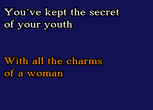 You've kept the secret
of your youth

XVith all the charms
of a woman