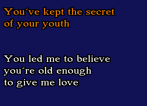 You've kept the secret
of your youth

You led me to believe
you're old enough
to give me love