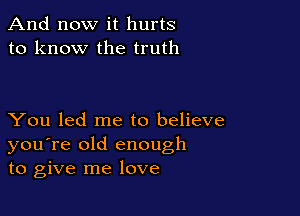 And now it hurts
to know the truth

You led me to believe
you're old enough
to give me love