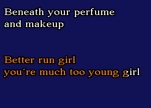 Beneath your perfume
and makeup

Better run girl
you're much too young girl