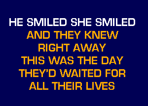 HE SMILED SHE SMILED
AND THEY KNEW
RIGHT AWAY
THIS WAS THE DAY
THEY'D WAITED FOR
ALL THEIR LIVES