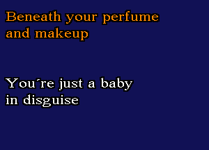 Beneath your perfume
and makeup

You're just a baby
in disguise