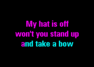 My hat is off

won't you stand up
and take a bow