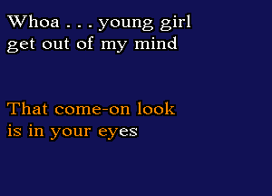Whoa . . . young girl
get out of my mind

That come-on look
is in your eyes