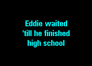 Eddie waited

'till he finished
high school