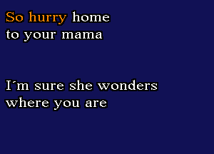 So hurry home
to your mama

I m sure she wonders
where you are