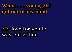 Whoa . . . young girl
get out of my mind

My love for you is
way out of line