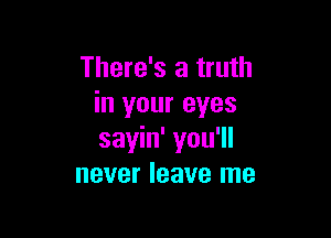 There's a truth
in your eyes

sayin' you'll
never leave me