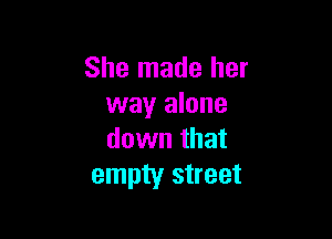 She made her
way alone

down that
empty street