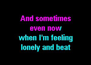 And sometimes
even now

when I'm feeling
lonely and beat