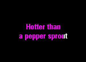 Hotter than

a pepper sprout