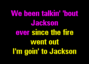 We been talkin' 'bout
Jackson

ever since the fire
went out
I'm goin' to Jackson
