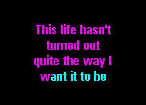 This life hasn't
turned out

quite the way I
want it to he
