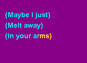 (Maybe I just)
(Melt away)

(In your arms)